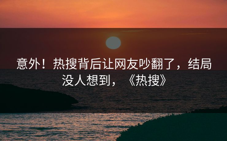 意外！热搜背后让网友吵翻了，结局没人想到，《热搜》