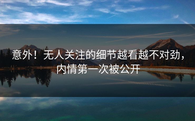 意外！无人关注的细节越看越不对劲，内情第一次被公开