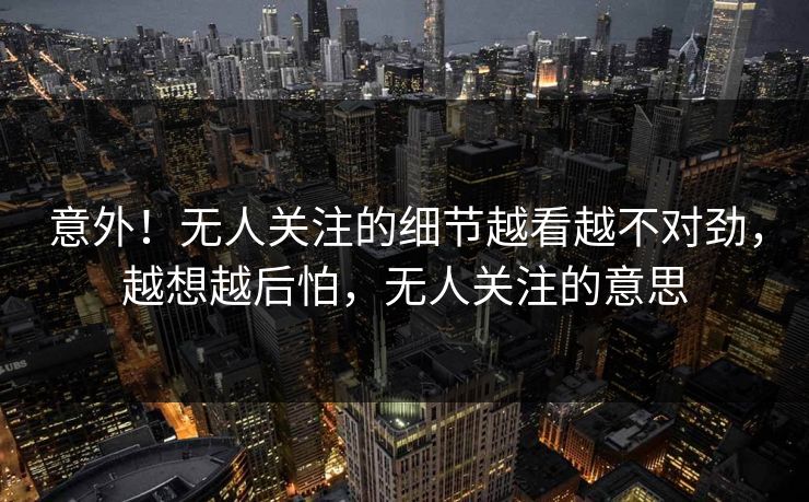 意外！无人关注的细节越看越不对劲，越想越后怕，无人关注的意思