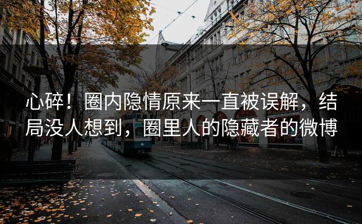 心碎！圈内隐情原来一直被误解，结局没人想到，圈里人的隐藏者的微博