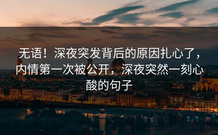 无语！深夜突发背后的原因扎心了，内情第一次被公开，深夜突然一刻心酸的句子