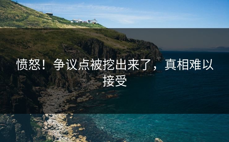愤怒！争议点被挖出来了，真相难以接受