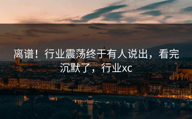 离谱！行业震荡终于有人说出，看完沉默了，行业xc