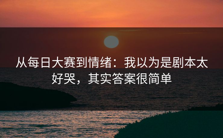 从每日大赛到情绪：我以为是剧本太好哭，其实答案很简单