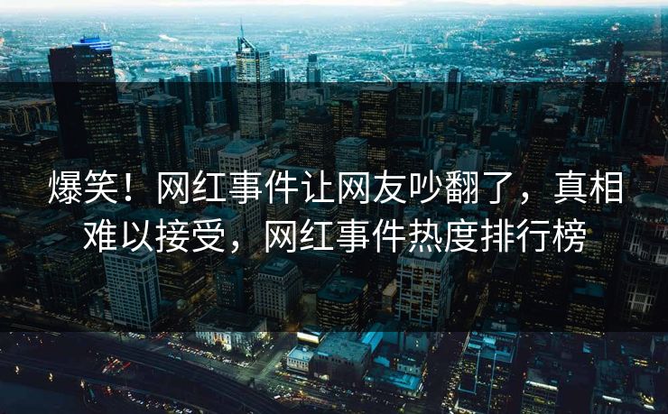 爆笑！网红事件让网友吵翻了，真相难以接受，网红事件热度排行榜