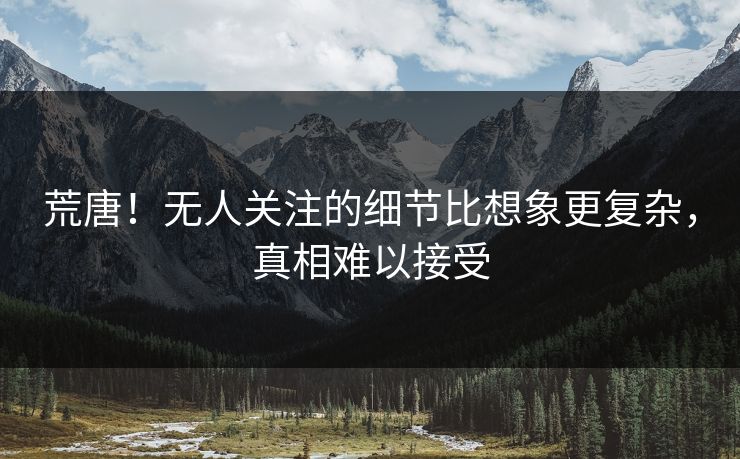荒唐！无人关注的细节比想象更复杂，真相难以接受
