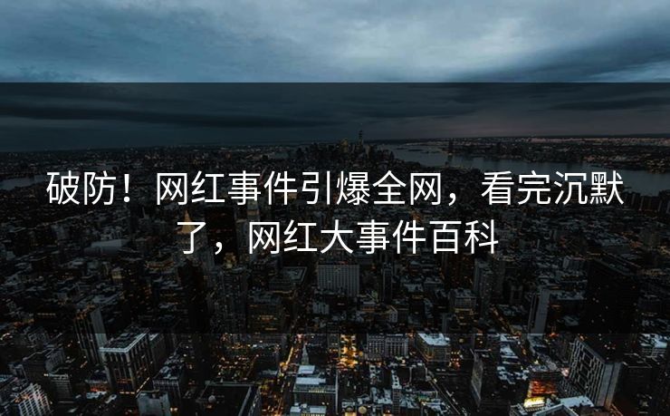 破防！网红事件引爆全网，看完沉默了，网红大事件百科
