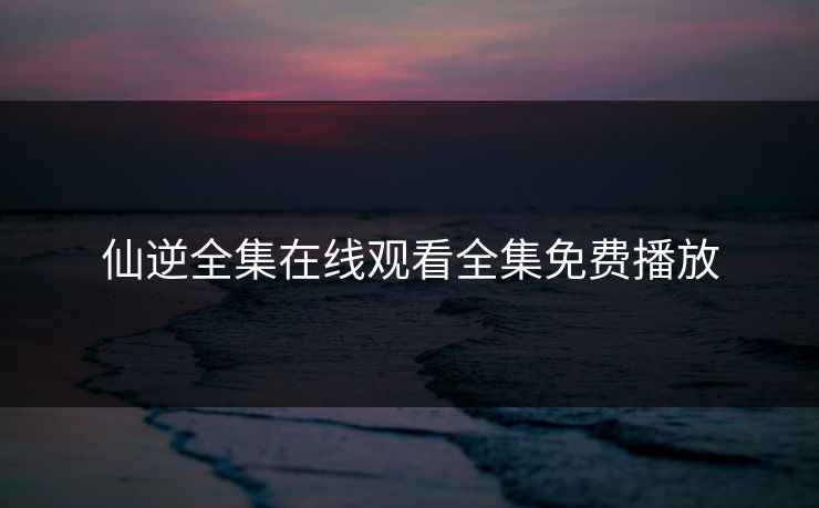 仙逆全集在线观看全集免费播放