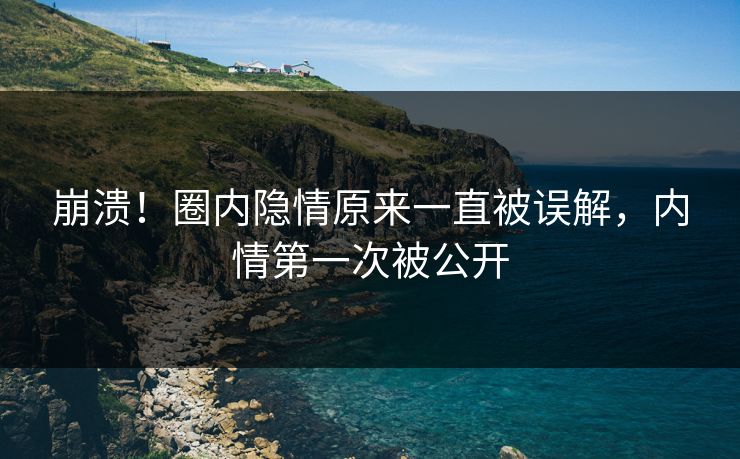 崩溃！圈内隐情原来一直被误解，内情第一次被公开