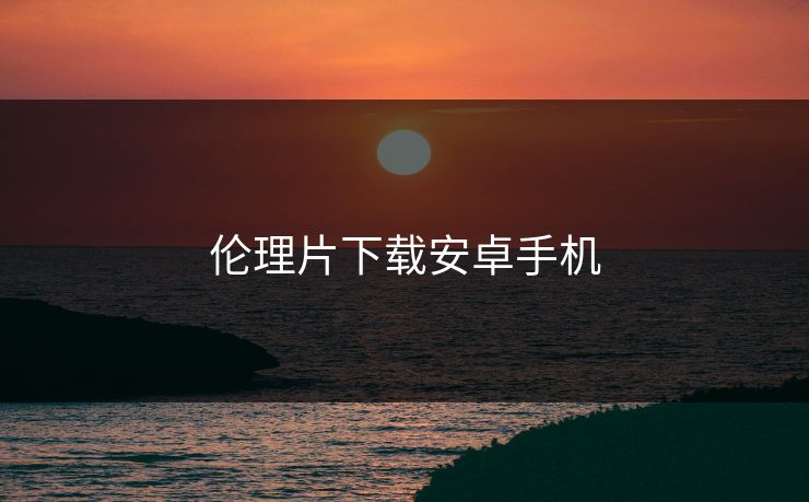 伦理片下载安卓手机
