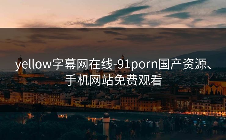 yellow字幕网在线-91porn国产资源、手机网站免费观看