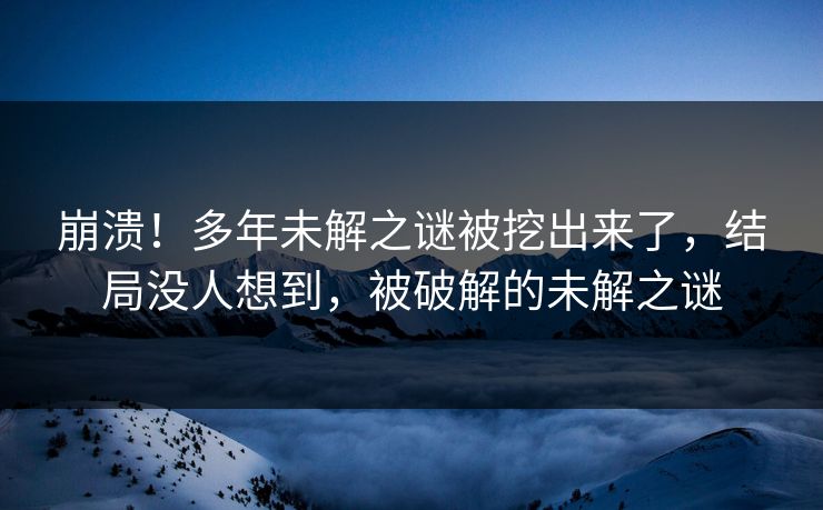 崩溃！多年未解之谜被挖出来了，结局没人想到，被破解的未解之谜