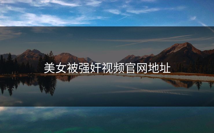 美女被强奸视频官网地址