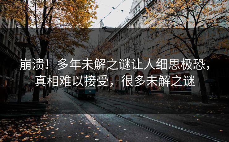 崩溃！多年未解之谜让人细思极恐，真相难以接受，很多未解之谜