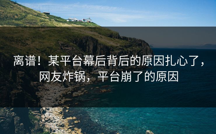 离谱！某平台幕后背后的原因扎心了，网友炸锅，平台崩了的原因
