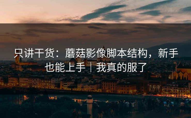 只讲干货：蘑菇影像脚本结构，新手也能上手｜我真的服了
