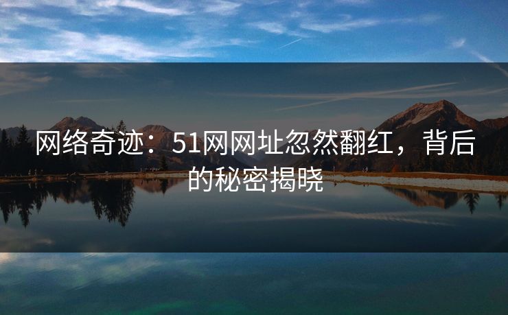 网络奇迹：51网网址忽然翻红，背后的秘密揭晓