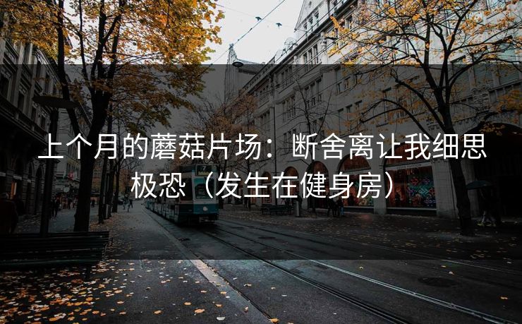 上个月的蘑菇片场：断舍离让我细思极恐（发生在健身房）