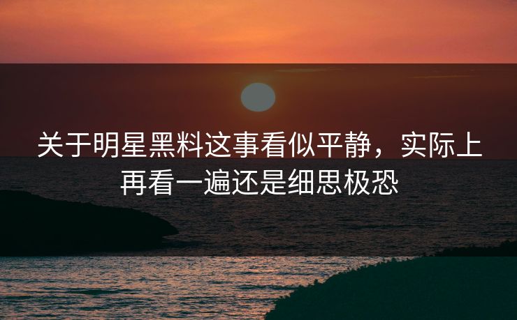 关于明星黑料这事看似平静，实际上再看一遍还是细思极恐